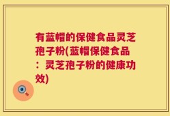 有蓝帽的保健食品灵芝孢子粉(蓝帽保健食品：灵芝孢子粉的健康功效)