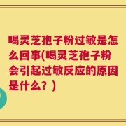 喝灵芝孢子粉过敏是怎么回事(喝灵芝孢子粉会引起过敏反应的原因是什么？)