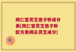 同仁堂灵芝孢子粉成分表(同仁堂灵芝孢子粉配方表揭示灵芝成分)