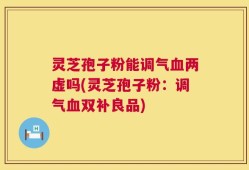 灵芝孢子粉能调气血两虚吗(灵芝孢子粉：调气血双补良品)