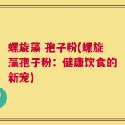 螺旋藻 孢子粉(螺旋藻孢子粉：健康饮食的新宠)