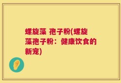 螺旋藻 孢子粉(螺旋藻孢子粉：健康饮食的新宠)