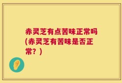赤灵芝有点苦味正常吗(赤灵芝有苦味是否正常？)