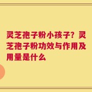 灵芝孢子粉小孩子？灵芝孢子粉功效与作用及用量是什么