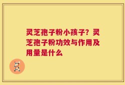 灵芝孢子粉小孩子？灵芝孢子粉功效与作用及用量是什么