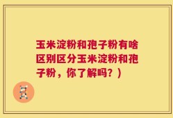 玉米淀粉和孢子粉有啥区别区分玉米淀粉和孢子粉，你了解吗？)