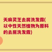 天麻灵芝去屑洗发露(以中性天然植物为原料的去屑洗发露)