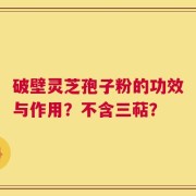 破壁灵芝孢子粉的功效与作用？不含三萜？