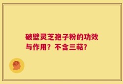 破壁灵芝孢子粉的功效与作用？不含三萜？