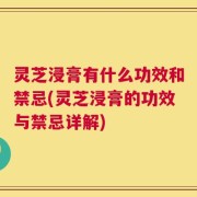 灵芝浸膏有什么功效和禁忌(灵芝浸膏的功效与禁忌详解)