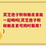 灵芝孢子粉和槲皮素能一起喝吗(灵芝孢子粉和槲皮素可同时服用？)