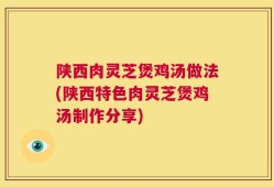 陕西肉灵芝煲鸡汤做法(陕西特色肉灵芝煲鸡汤制作分享)