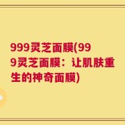 999灵芝面膜(999灵芝面膜：让肌肤重生的神奇面膜)