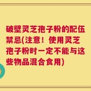 破壁灵芝孢子粉的配伍禁忌(注意！使用灵芝孢子粉时一定不能与这些物品混合食用)