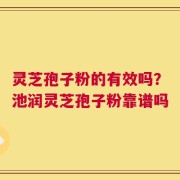 灵芝孢子粉的有效吗？池润灵芝孢子粉靠谱吗