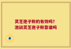 灵芝孢子粉的有效吗？池润灵芝孢子粉靠谱吗