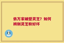 依万家破壁灵芝？如何辨别灵芝粉好坏