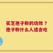 买芝孢子粉的功效 ？孢子粉什么人适合吃