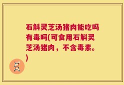 石斛灵芝汤猪肉能吃吗有毒吗(可食用石斛灵芝汤猪肉，不含毒素。)