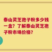 泰山灵芝孢子粉多少钱一盒？了解泰山灵芝孢子粉市场价格？