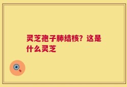 灵芝孢子肺结核？这是什么灵芝