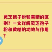 灵芝孢子粉和黄精的区别？一文详解灵芝孢子粉和黄精的功效与作用？
