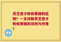 灵芝孢子粉和黄精的区别？一文详解灵芝孢子粉和黄精的功效与作用？