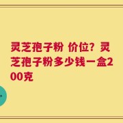 灵芝孢子粉 价位？灵芝孢子粉多少钱一盒200克