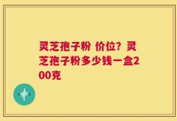 灵芝孢子粉 价位？灵芝孢子粉多少钱一盒200克