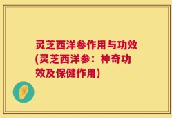 灵芝西洋参作用与功效(灵芝西洋参：神奇功效及保健作用)