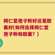 同仁堂孢子粉好还是胶囊好(如何选择同仁堂孢子粉和胶囊？)