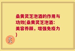 桑黄灵芝泡酒的作用与功效(桑黄灵芝泡酒：美容养颜，增强免疫力)