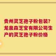 贵州灵芝孢子粉包装？龙泉森芝宝有限公司生产的灵芝孢子粉价格