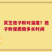 灵芝孢子粉对温度？孢子粉保质期多长时间