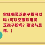 空肚喝灵芝孢子粉可以吗 (可以空腹饮用灵芝孢子粉吗？建议与忌讳。)
