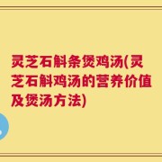 灵芝石斛条煲鸡汤(灵芝石斛鸡汤的营养价值及煲汤方法)