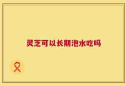 灵芝可以长期泡水吃吗