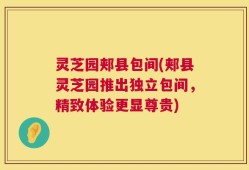 灵芝园郏县包间(郏县灵芝园推出独立包间，精致体验更显尊贵)