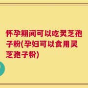 怀孕期间可以吃灵芝孢子粉(孕妇可以食用灵芝孢子粉)