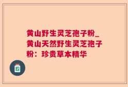 黄山野生灵芝孢子粉_黄山天然野生灵芝孢子粉：珍贵草本精华