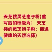 天芝楼灵芝孢子粉(重写后的标题为： 天芝楼的灵芝孢子粉：促进健康的天然选择)
