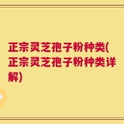 正宗灵芝孢子粉种类(正宗灵芝孢子粉种类详解)