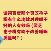 请问百度那个灵芝孢子粉有什么功效对睡眠不好的人有效吗 (灵芝孢子粉有助于改善睡眠质量吗？)