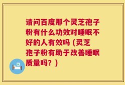 请问百度那个灵芝孢子粉有什么功效对睡眠不好的人有效吗 (灵芝孢子粉有助于改善睡眠质量吗？)
