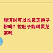 腹泻时可以吃灵芝孢子粉吗？拉肚子能喝灵芝茶吗