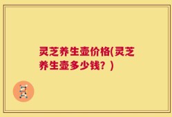 灵芝养生壶价格(灵芝养生壶多少钱？)