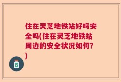 住在灵芝地铁站好吗安全吗(住在灵芝地铁站周边的安全状况如何？)