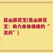 昆山薛灵芝(昆山薛灵芝：助力身体健康的“灵药”)