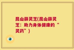 昆山薛灵芝(昆山薛灵芝：助力身体健康的“灵药”)