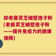 却老斋灵芝破壁孢子粉(老斋灵芝破壁孢子粉——提升免疫力的健康保障)